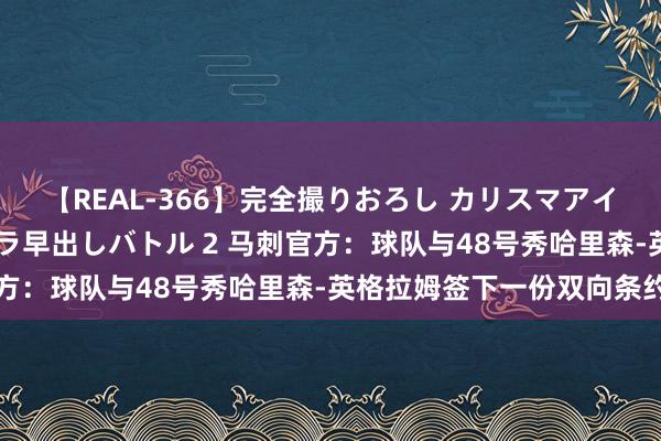 【REAL-366】完全撮りおろし カリスマアイドル対抗！！ ガチフェラ早出しバトル 2 马刺官方：球队与48号秀哈里森-英格拉姆签下一份双向条约