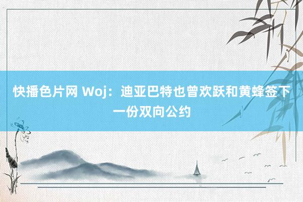 快播色片网 Woj：迪亚巴特也曾欢跃和黄蜂签下一份双向公约