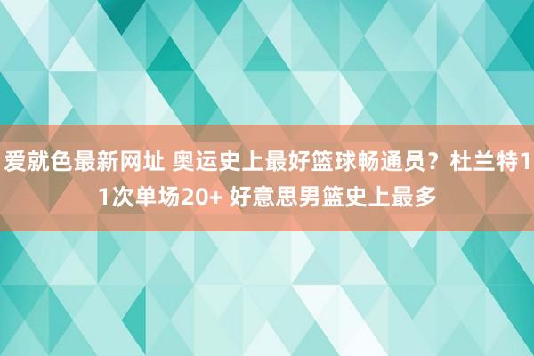 爱就色最新网址 奥运史上最好篮球畅通员？杜兰特11次单场20+ 好意思男篮史上最多