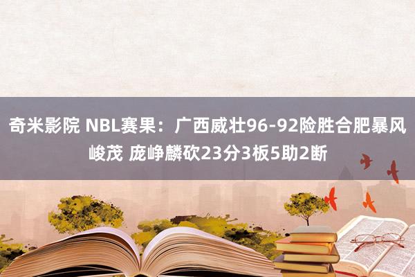 奇米影院 NBL赛果：广西威壮96-92险胜合肥暴风峻茂 庞峥麟砍23分3板5助2断