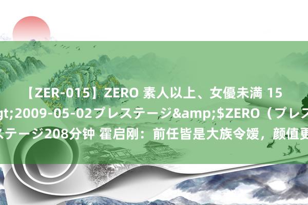 【ZER-015】ZERO 素人以上、女優未満 15 AYAKA</a>2009-05-02プレステージ&$ZERO（プレステージ208分钟 霍启刚：前任皆是大族令嫒，颜值更胜一筹，为何他偏巧心仪郭晶晶