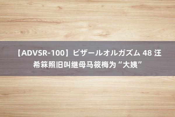 【ADVSR-100】ビザールオルガズム 48 汪希箖照旧叫继母马筱梅为“大姨”