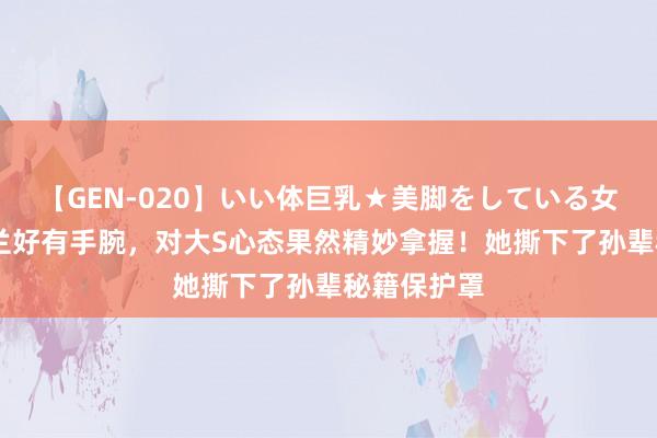 【GEN-020】いい体巨乳★美脚をしている女を犯す 张兰好有手腕，对大S心态果然精妙拿握！她撕下了孙辈秘籍保护罩