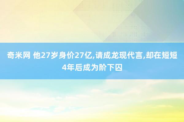 奇米网 他27岁身价27亿，请成龙现代言，却在短短4年后成为阶下囚