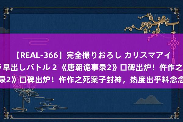 【REAL-366】完全撮りおろし カリスマアイドル対抗！！ ガチフェラ早出しバトル 2 《唐朝诡事录2》口碑出炉！仵作之死案子封神，热度出乎料念念得高