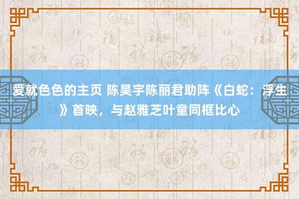 爱就色色的主页 陈昊宇陈丽君助阵《白蛇：浮生》首映，与赵雅芝叶童同框比心