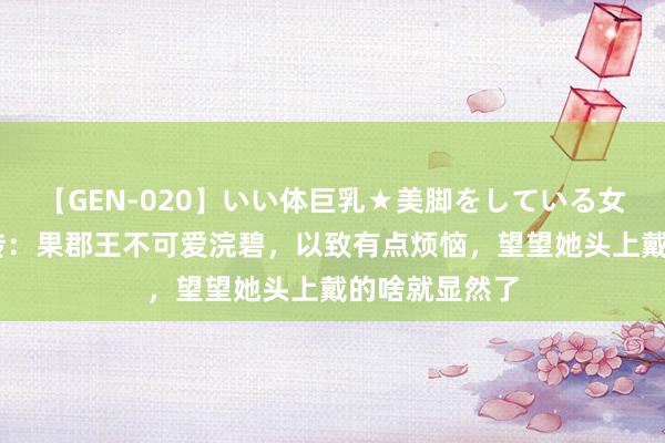 【GEN-020】いい体巨乳★美脚をしている女を犯す 甄嬛传：果郡王不可爱浣碧，以致有点烦恼，望望她头上戴的啥就显然了