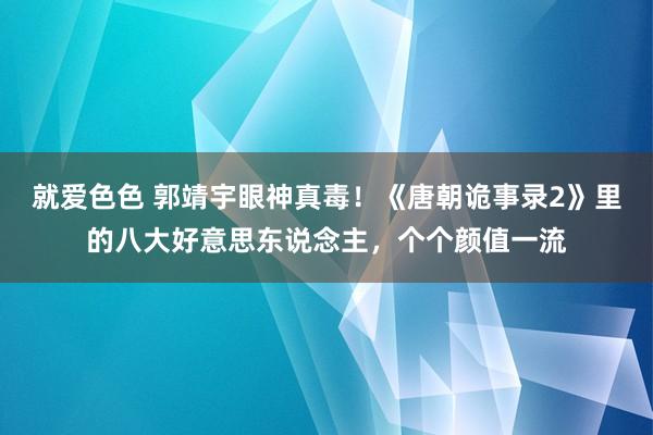 就爱色色 郭靖宇眼神真毒！《唐朝诡事录2》里的八大好意思东说念主，个个颜值一流