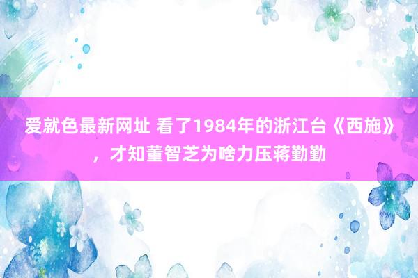 爱就色最新网址 看了1984年的浙江台《西施》，才知董智芝为啥力压蒋勤勤