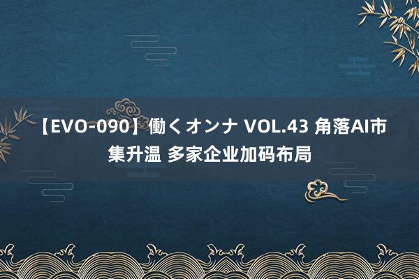 【EVO-090】働くオンナ VOL.43 角落AI市集升温 多家企业加码布局