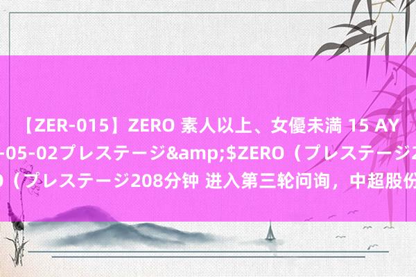 【ZER-015】ZERO 素人以上、女優未満 15 AYAKA</a>2009-05-02プレステージ&$ZERO（プレステージ208分钟 进入第三轮问询，中超股份闯关IPO“难”