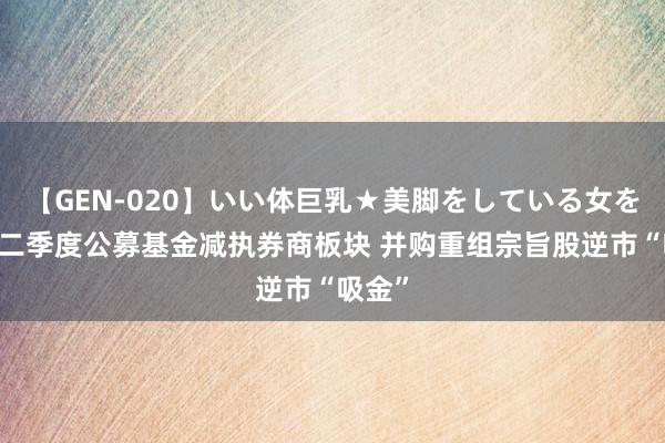 【GEN-020】いい体巨乳★美脚をしている女を犯す 二季度公募基金减执券商板块 并购重组宗旨股逆市“吸金”