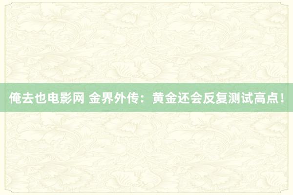 俺去也电影网 金界外传：黄金还会反复测试高点！