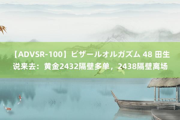 【ADVSR-100】ビザールオルガズム 48 田生说来去：黄金2432隔壁多单，2438隔壁离场