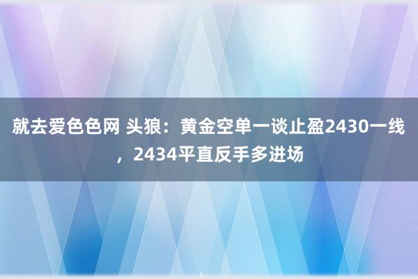 就去爱色色网 头狼：黄金空单一谈止盈2430一线，2434平直反手多进场