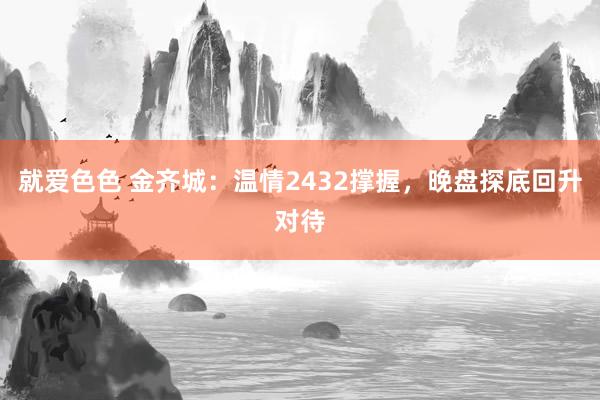 就爱色色 金齐城：温情2432撑握，晚盘探底回升对待