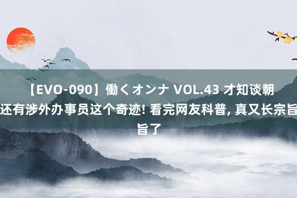 【EVO-090】働くオンナ VOL.43 才知谈朝鲜还有涉外办事员这个奇迹! 看完网友科普， 真又长宗旨了