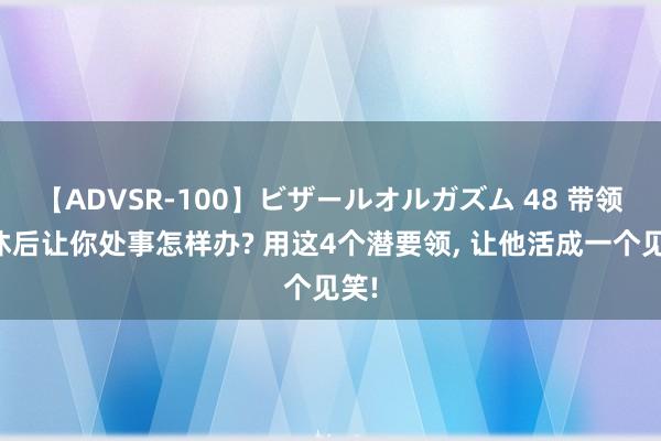 【ADVSR-100】ビザールオルガズム 48 带领退休后让你处事怎样办? 用这4个潜要领, 让他活成一个见笑!