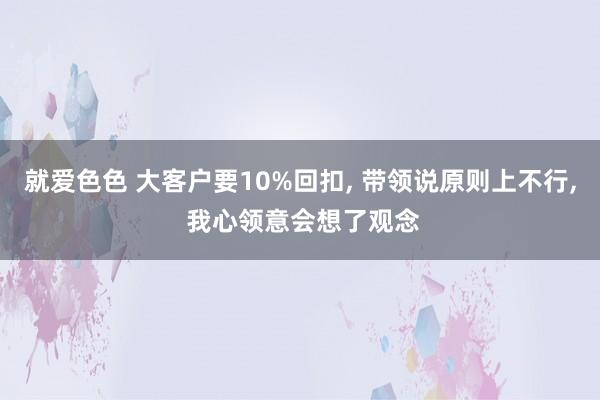 就爱色色 大客户要10%回扣， 带领说原则上不行， 我心领意会想了观念