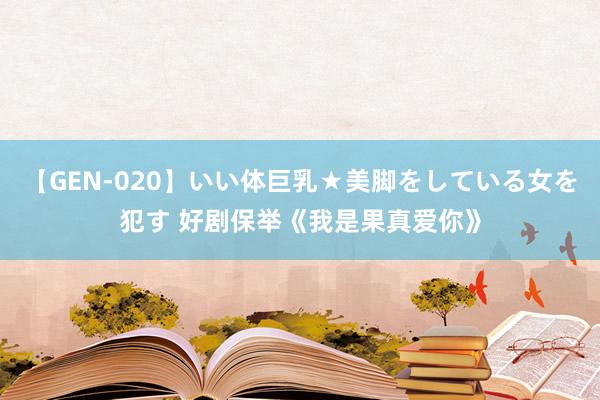 【GEN-020】いい体巨乳★美脚をしている女を犯す 好剧保举《我是果真爱你》