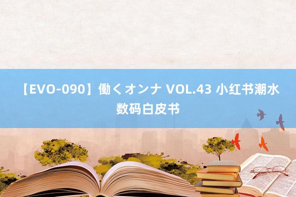 【EVO-090】働くオンナ VOL.43 小红书潮水数码白皮书