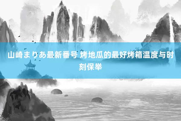 山崎まりあ最新番号 烤地瓜的最好烤箱温度与时刻保举