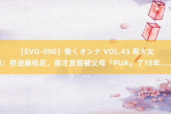 【EVO-090】働くオンナ VOL.43 哥大女孩：挤进藤校后，我才发现被父母「PUA」了18年……