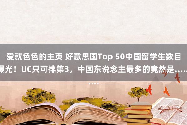 爱就色色的主页 好意思国Top 50中国留学生数目曝光！UC只可排第3，中国东说念主最多的竟然是......