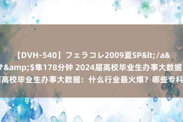 【DVH-540】フェラコレ2009夏SP</a>2010-04-25ハヤブサ&$隼178分钟 2024届高校毕业生办事大数据：什么行业最火爆？哪些专科最受疼爱？