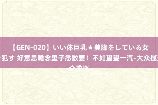 【GEN-020】いい体巨乳★美脚をしている女を犯す 好意思瞻念里子悉数要！不如望望一汽-大众揽巡