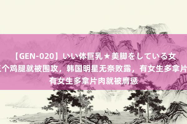 【GEN-020】いい体巨乳★美脚をしている女を犯す 吃三个鸡腿就被围攻，韩国明星无奈败露，有女生多拿片肉就被膺惩