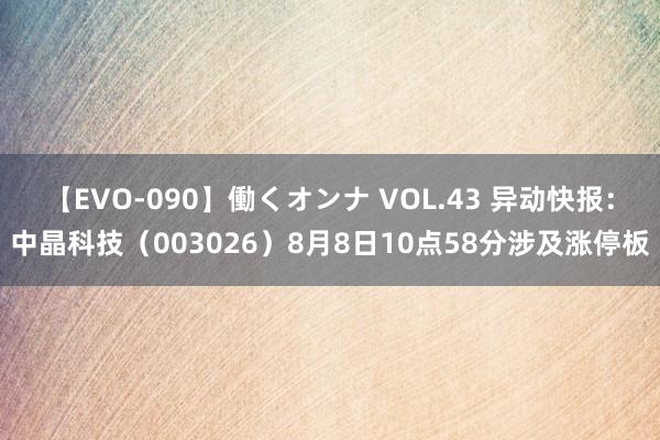 【EVO-090】働くオンナ VOL.43 异动快报：中晶科技（003026）8月8日10点58分涉及涨停板