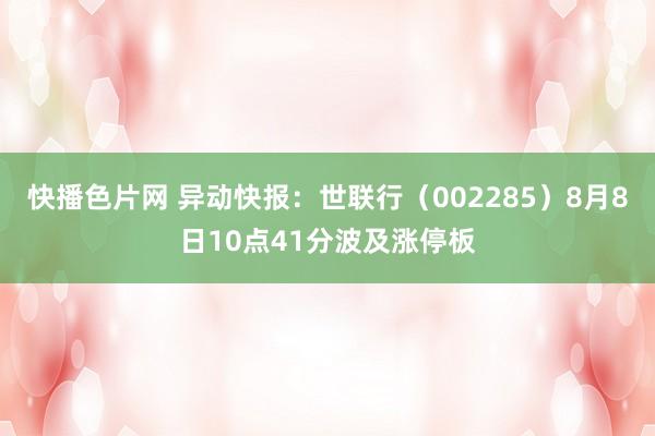 快播色片网 异动快报：世联行（002285）8月8日10点41分波及涨停板