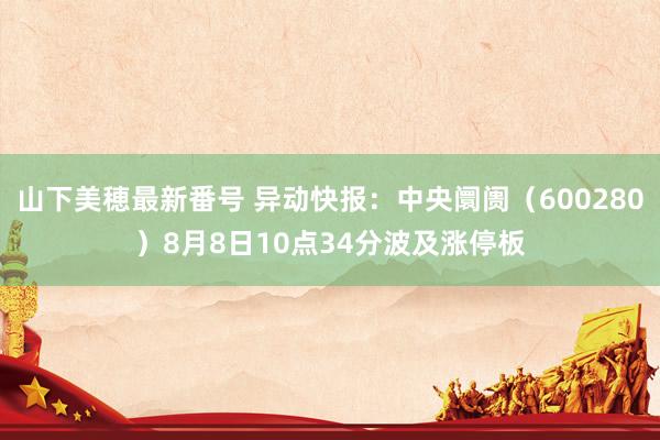 山下美穂最新番号 异动快报：中央阛阓（600280）8月8日10点34分波及涨停板