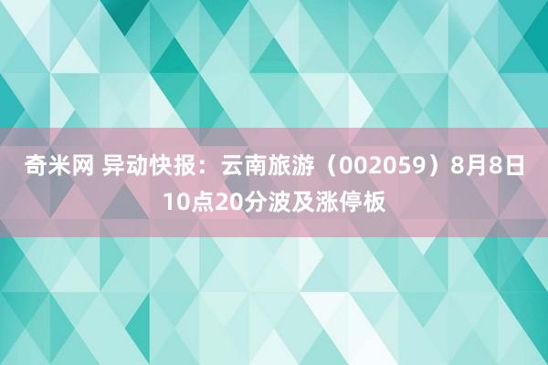 奇米网 异动快报：云南旅游（002059）8月8日10点20分波及涨停板