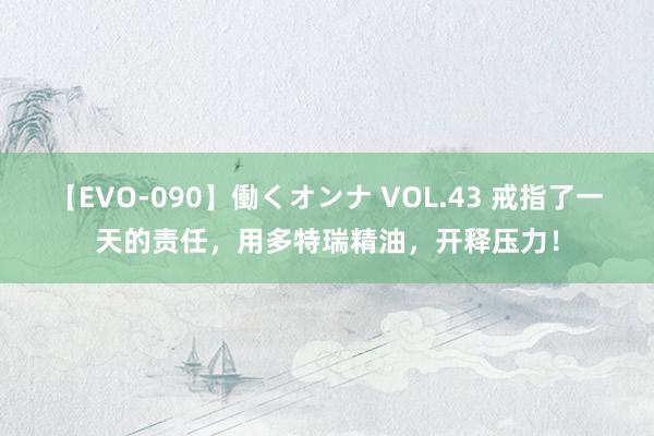 【EVO-090】働くオンナ VOL.43 戒指了一天的责任，用多特瑞精油，开释压力！