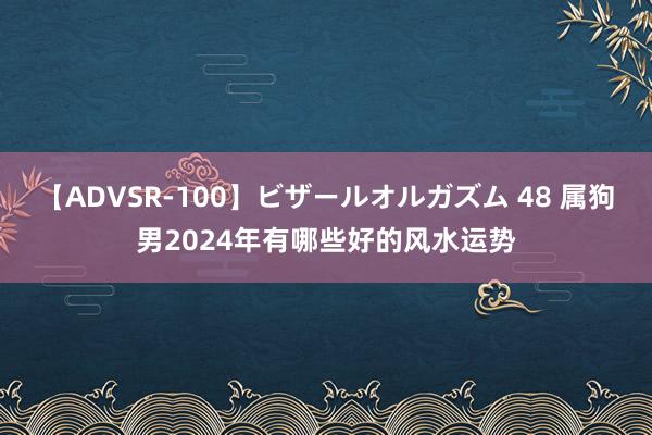 【ADVSR-100】ビザールオルガズム 48 属狗男2024年有哪些好的风水运势