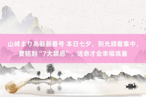 山崎まりあ最新番号 本日七夕，别光顾着集中，要铭刻“7大禁忌”，活命才会幸福填塞