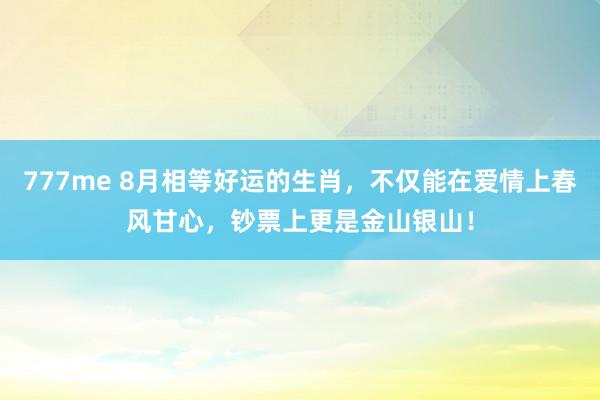 777me 8月相等好运的生肖，不仅能在爱情上春风甘心，钞票上更是金山银山！