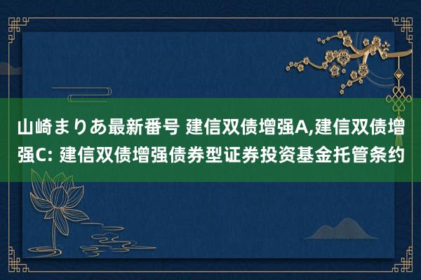 山崎まりあ最新番号 建信双债增强A，建信双债增强C: 建信双债增强债券型证券投资基金托管条约