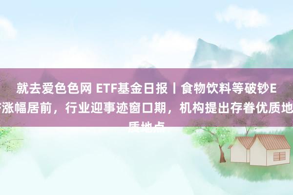 就去爱色色网 ETF基金日报丨食物饮料等破钞ETF涨幅居前，行业迎事迹窗口期，机构提出存眷优质地点