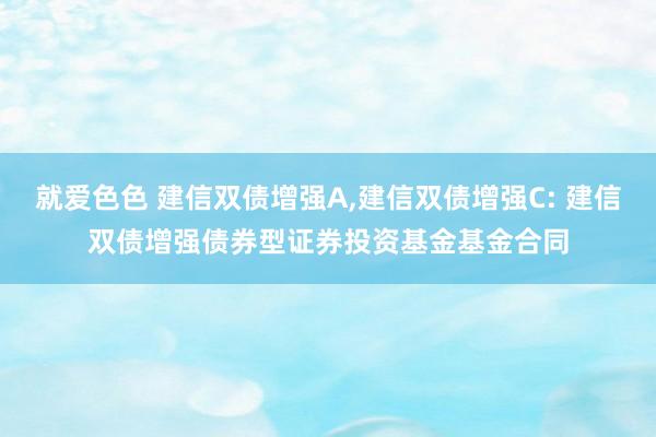 就爱色色 建信双债增强A，建信双债增强C: 建信双债增强债券型证券投资基金基金合同