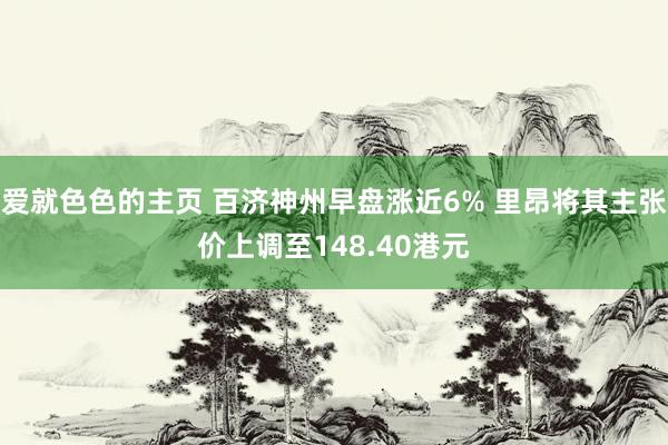 爱就色色的主页 百济神州早盘涨近6% 里昂将其主张价上调至148.40港元