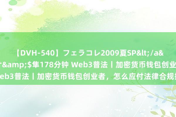 【DVH-540】フェラコレ2009夏SP</a>2010-04-25ハヤブサ&$隼178分钟 Web3普法丨加密货币钱包创业者，怎么应付法律合规挑战？