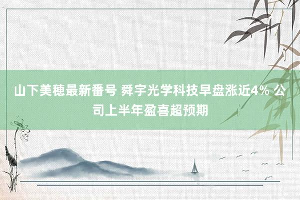 山下美穂最新番号 舜宇光学科技早盘涨近4% 公司上半年盈喜超预期