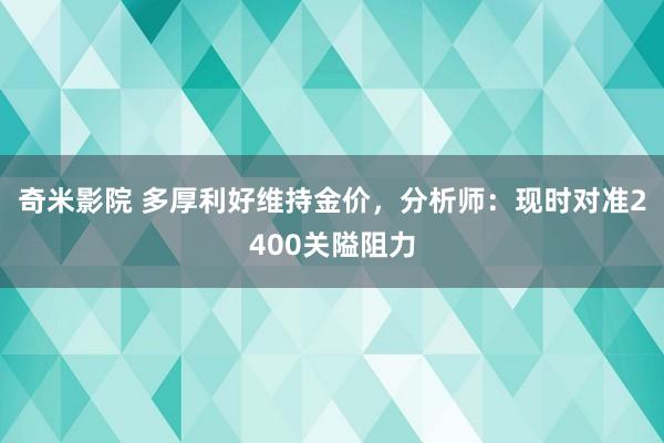 奇米影院 多厚利好维持金价，分析师：现时对准2400关隘阻力