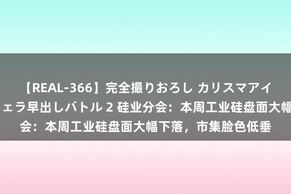 【REAL-366】完全撮りおろし カリスマアイドル対抗！！ ガチフェラ早出しバトル 2 硅业分会：本周工业硅盘面大幅下落，市集脸色低垂