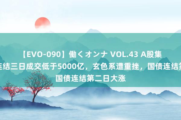 【EVO-090】働くオンナ VOL.43 A股集体走低，连结三日成交低于5000亿，玄色系遭重挫，国债连结第二日大涨