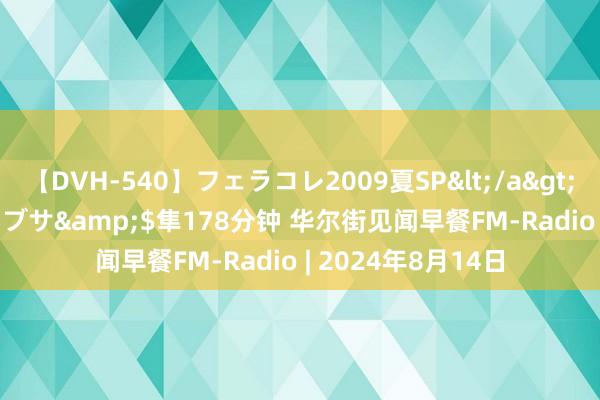 【DVH-540】フェラコレ2009夏SP</a>2010-04-25ハヤブサ&$隼178分钟 华尔街见闻早餐FM-Radio | 2024年8月14日