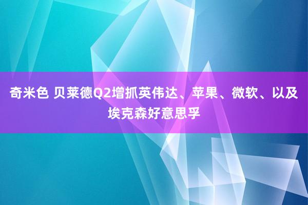 奇米色 贝莱德Q2增抓英伟达、苹果、微软、以及埃克森好意思孚